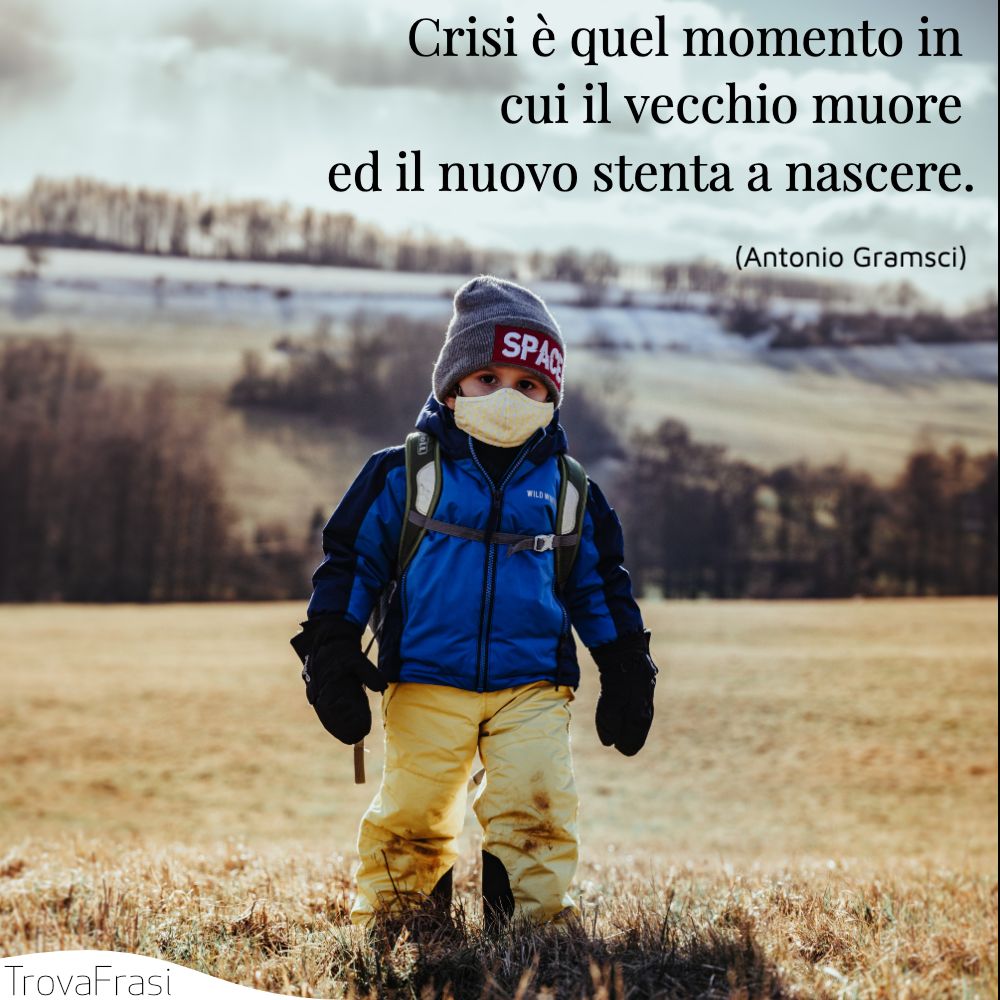 Crisi è quel momento in cui il vecchio muore ed il nuovo stenta a nascere.