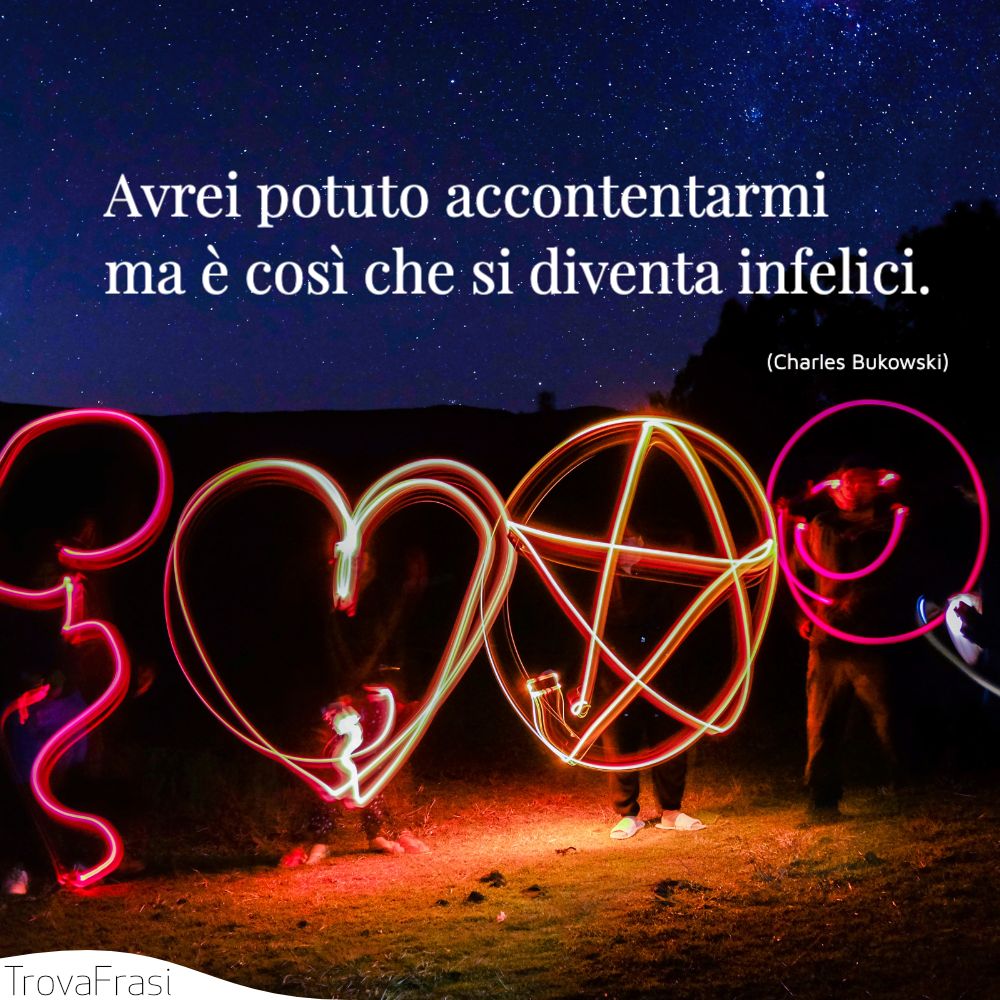 Avrei potuto accontentarmi ma è così che si diventa infelici.