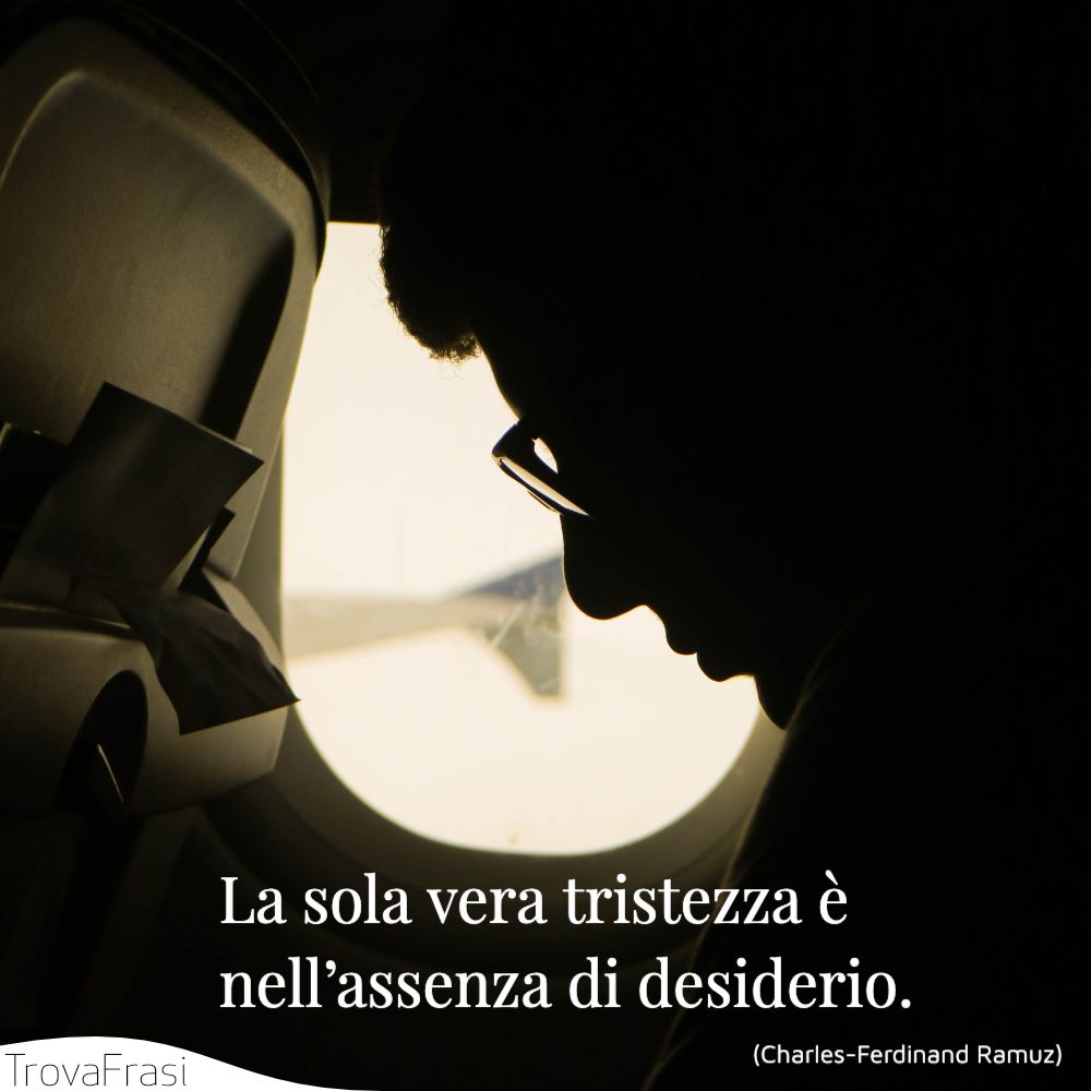 La sola vera tristezza è nell’assenza di desiderio.