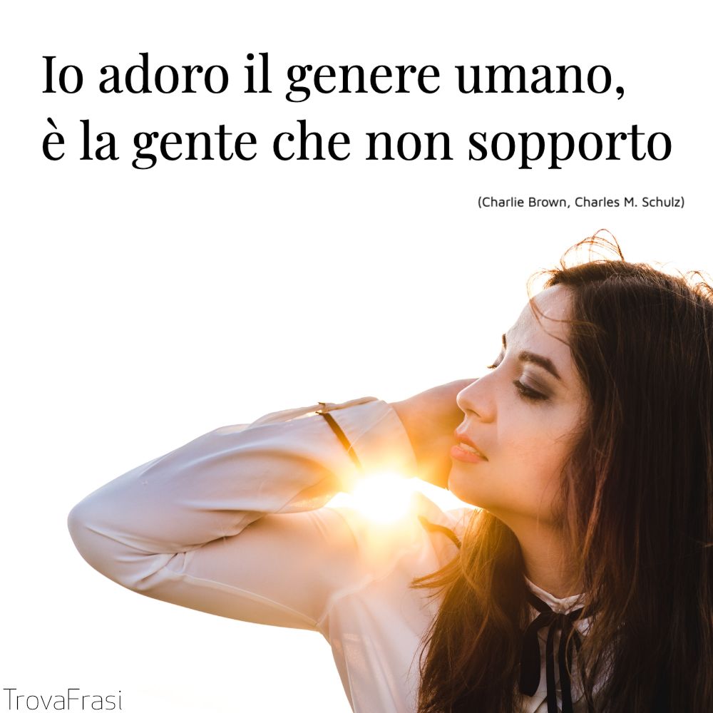 Io adoro il genere umano, è la gente che non sopporto