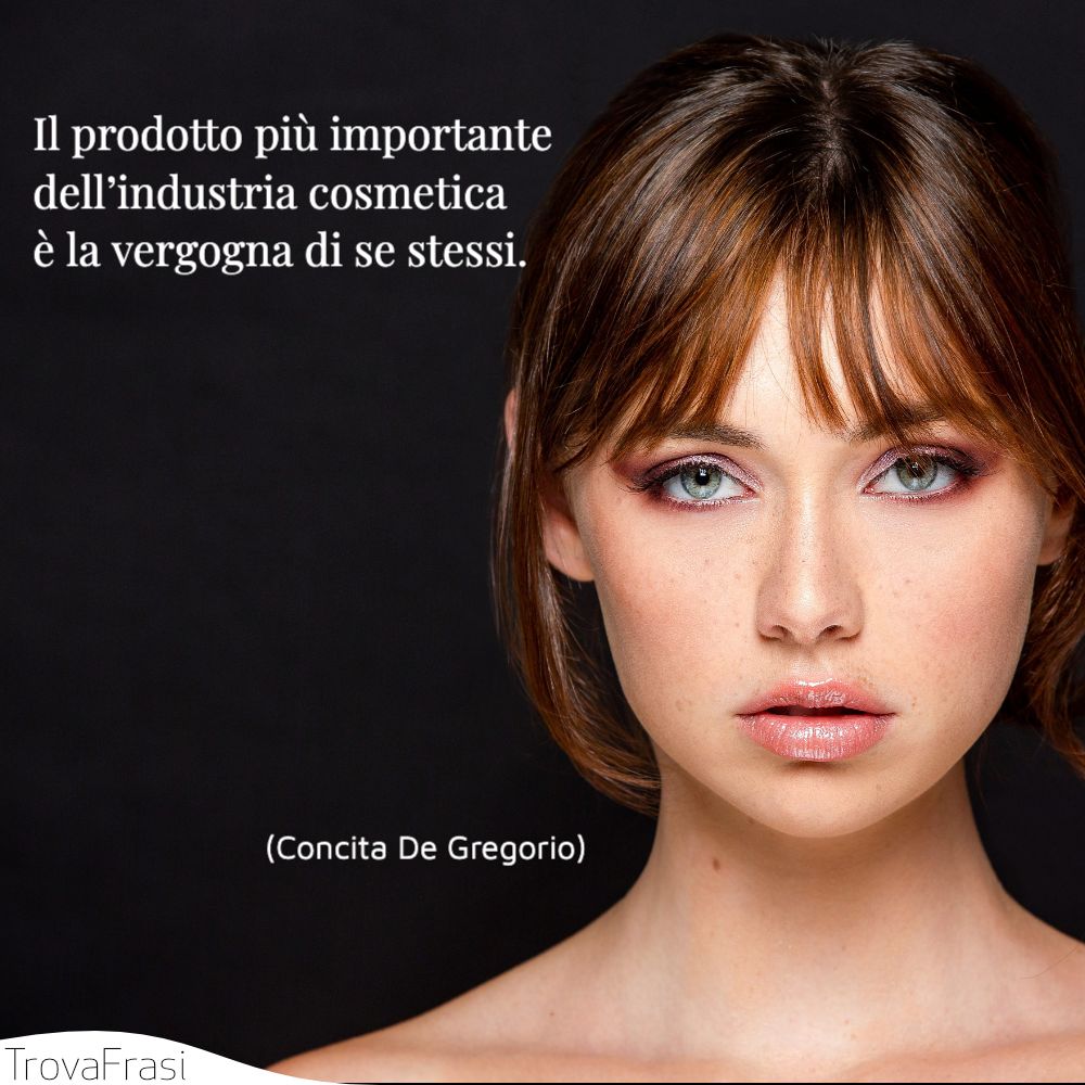 Il prodotto piú importante dell’industria cosmetica è la vergogna di se stessi.
