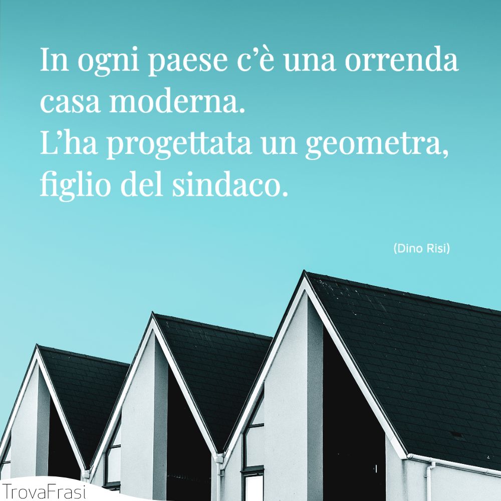 In ogni paese c’è una orrenda casa moderna. L’ha progettata un geometra, figlio del sindaco.