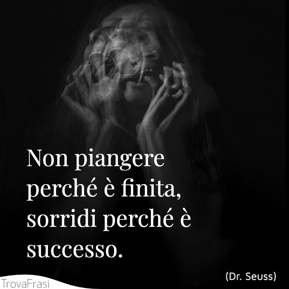 Non piangere perché è finita, sorridi perché è successo.