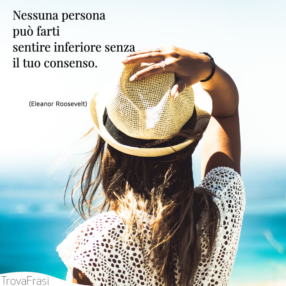 Nessuna persona può farti sentire inferiore senza il tuo consenso.