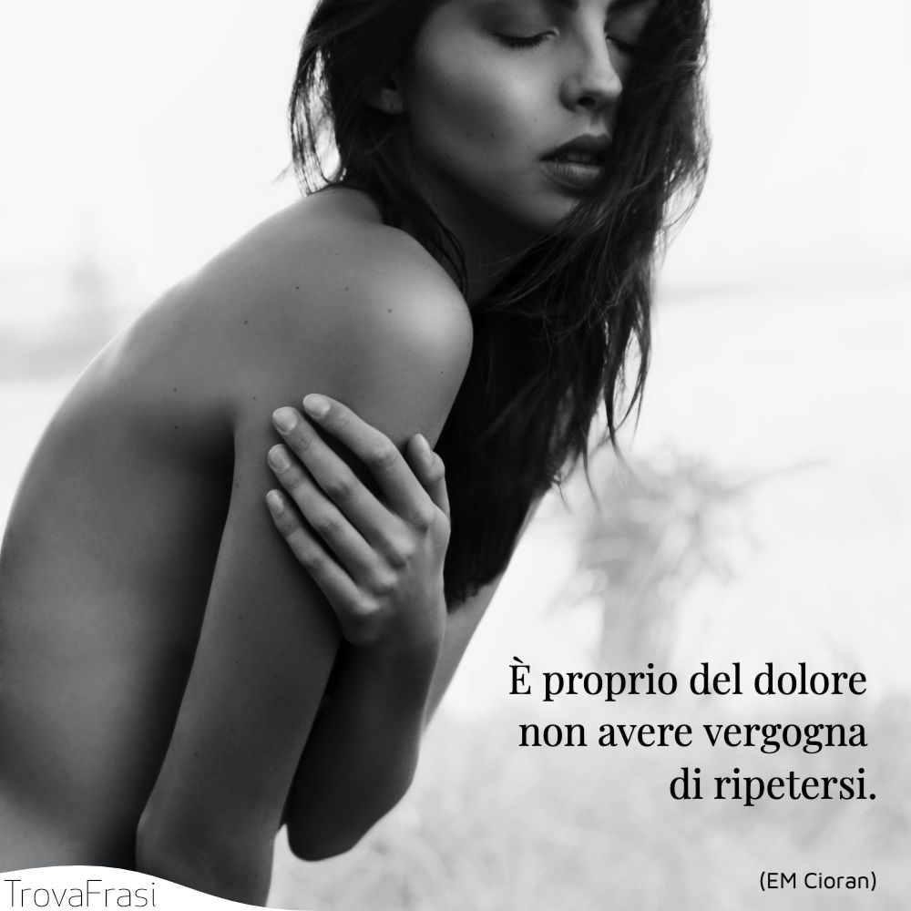 È proprio del dolore non avere vergogna di ripetersi.