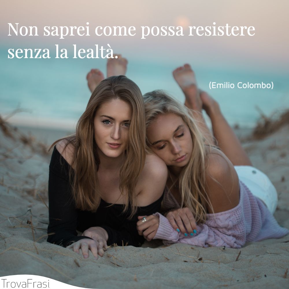 Non saprei come possa resistere senza la lealtà.