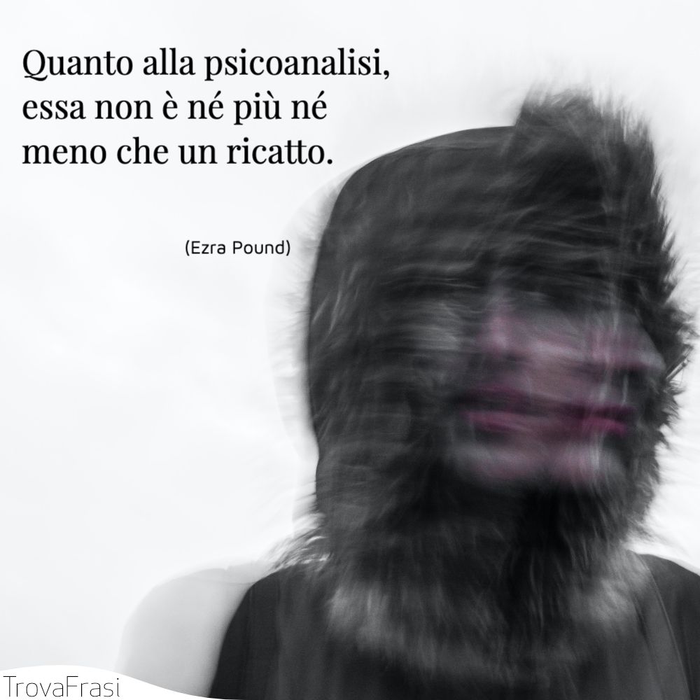 Quanto alla psicoanalisi, essa non è né più né meno che un ricatto.