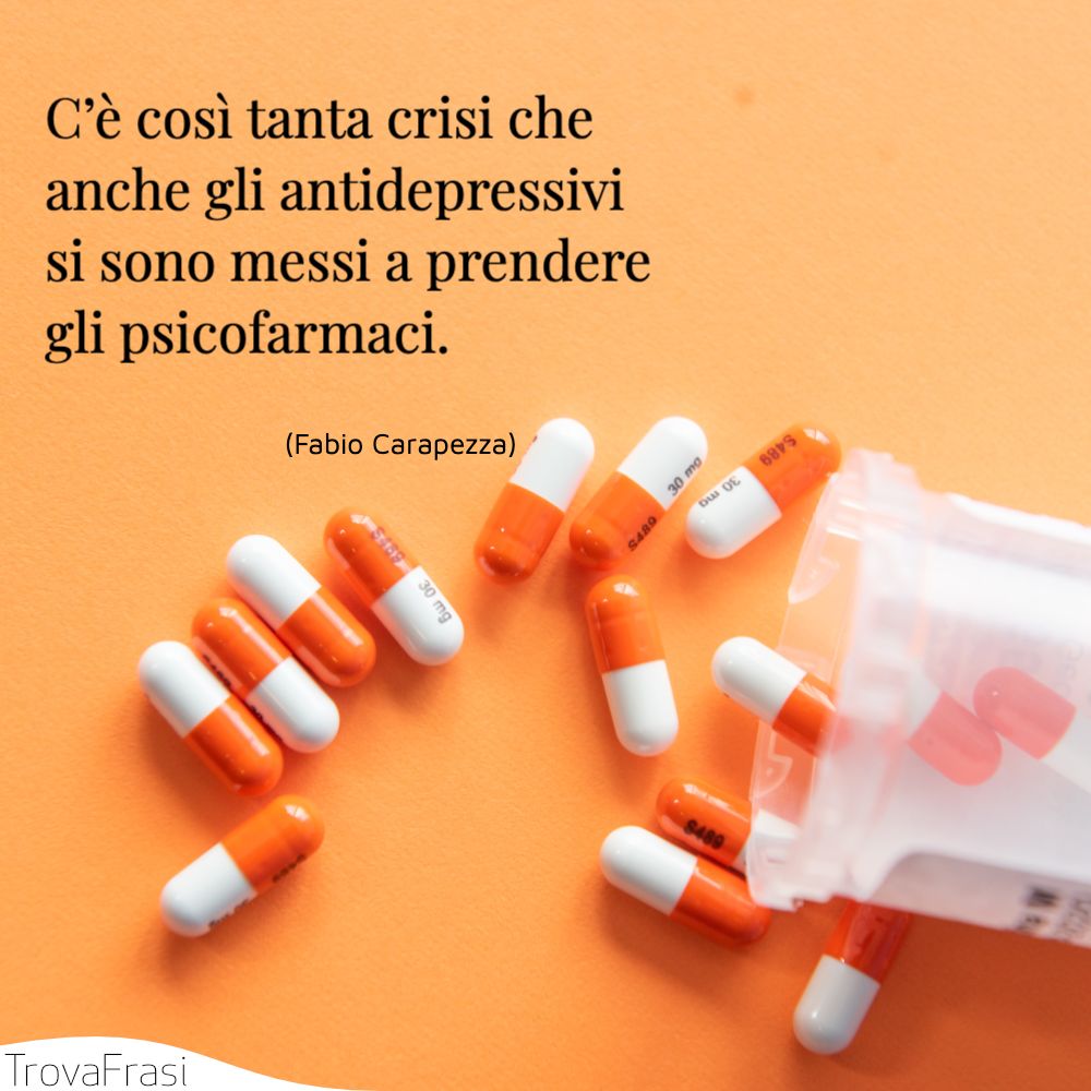 C’è così tanta crisi che anche gli antidepressivi si sono messi a prendere gli psicofarmaci.
