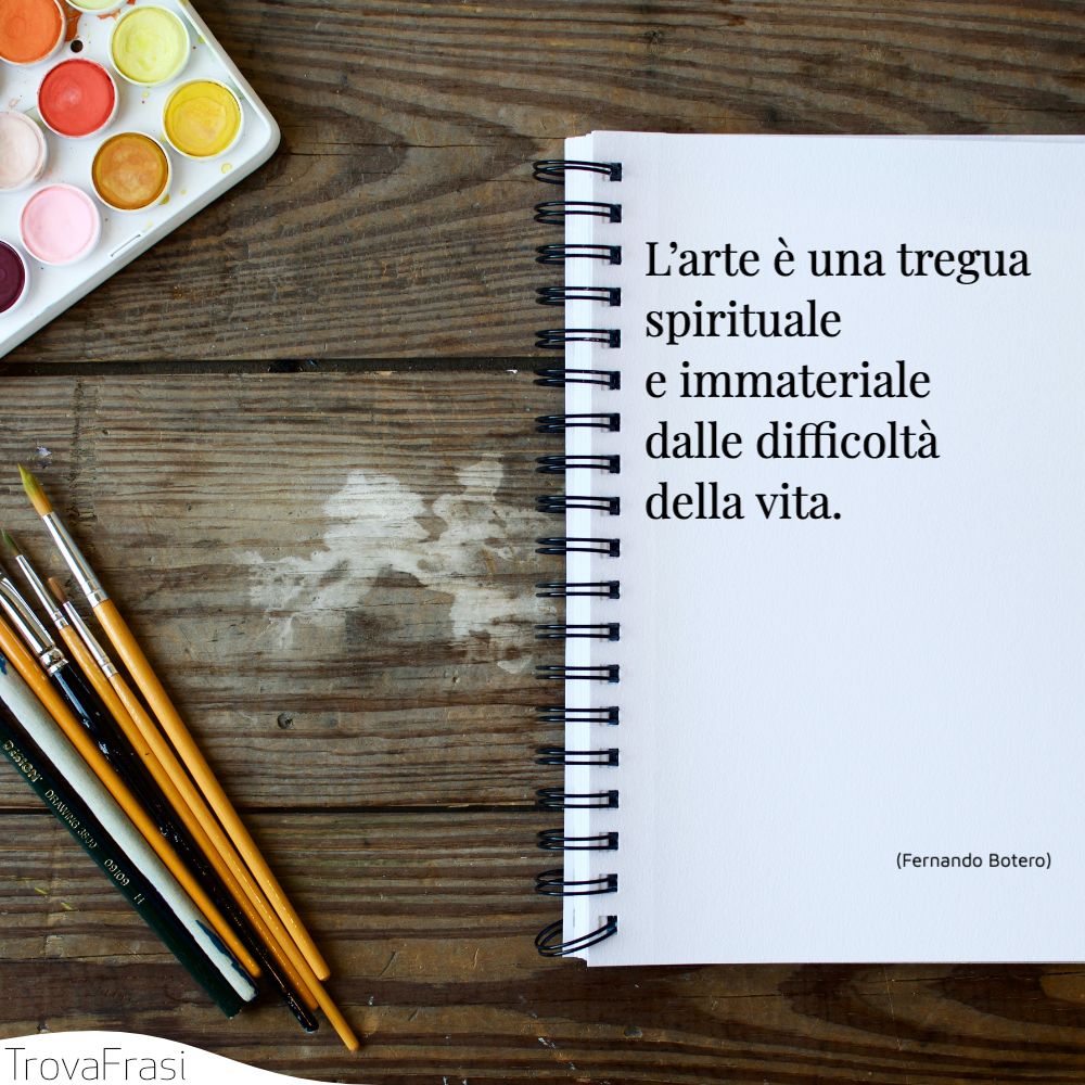 L’arte è una tregua spirituale e immateriale dalle difficoltà della vita.