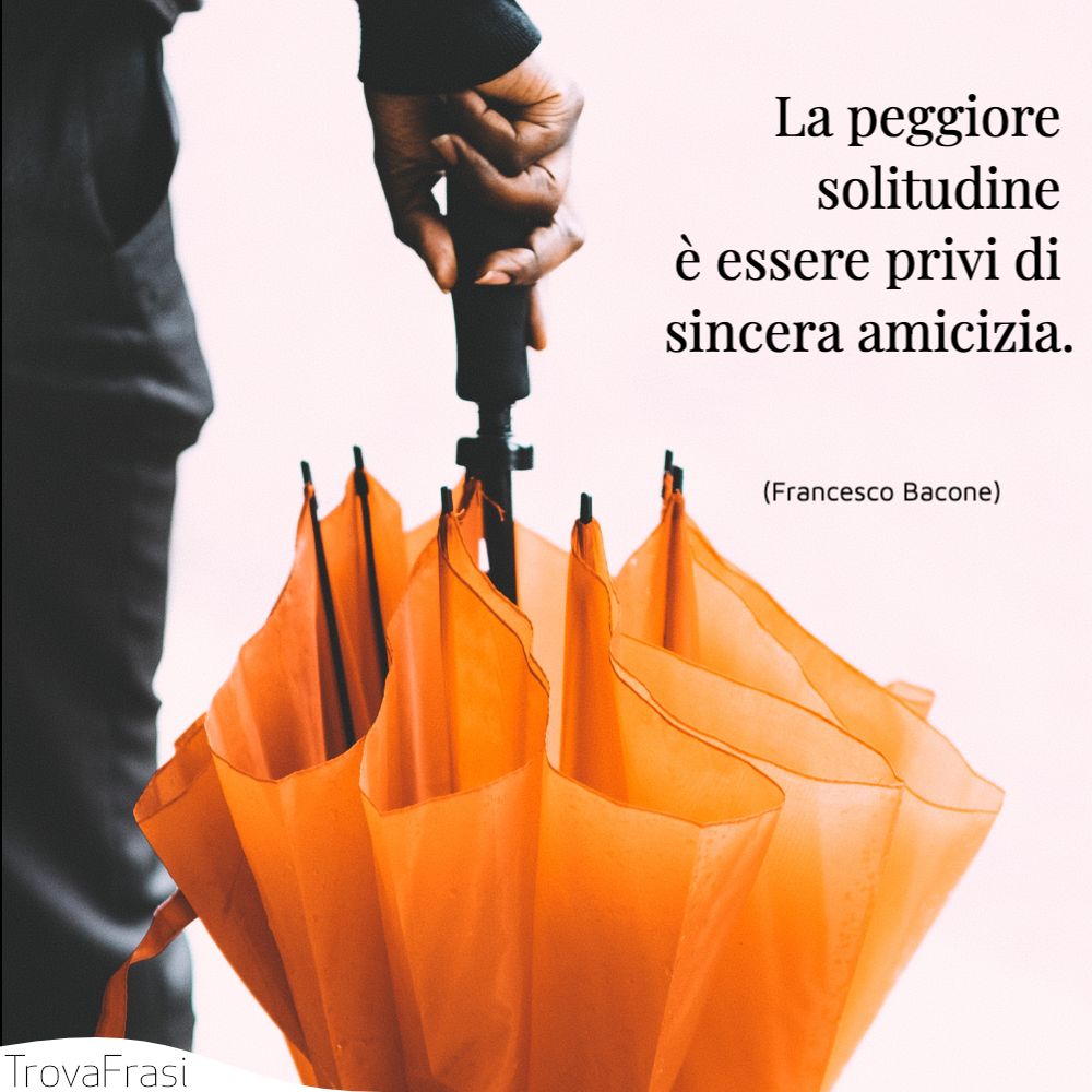 La peggiore solitudine è essere privi di sincera amicizia.
