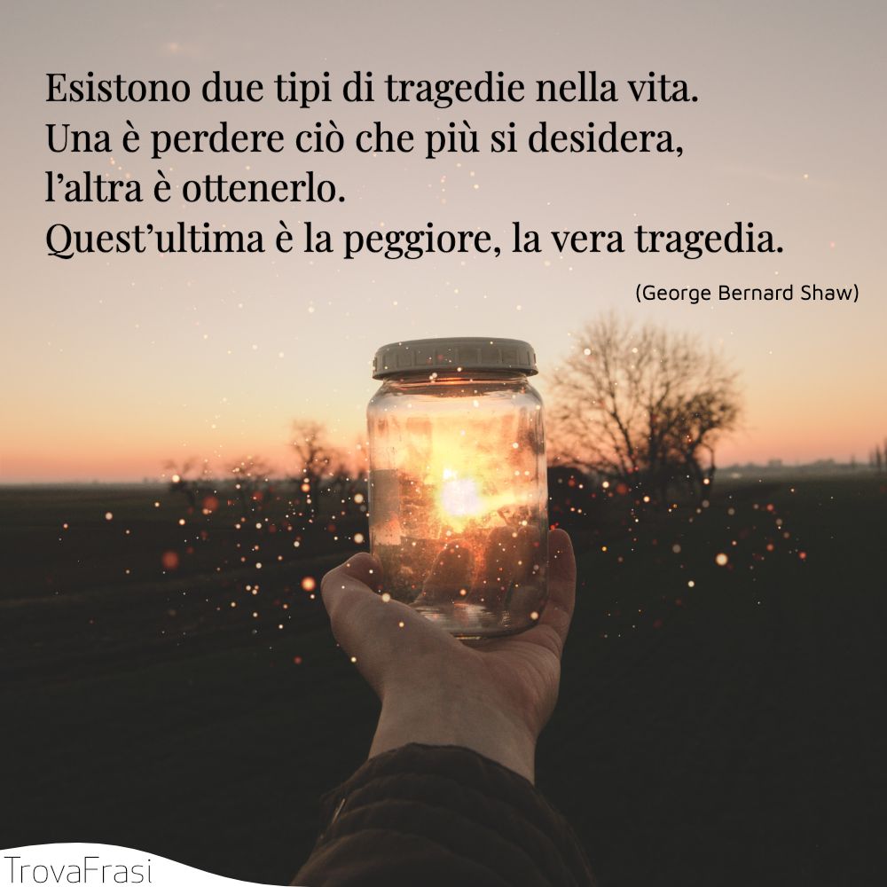 Esistono due tipi di tragedie nella vita. Una è perdere ciò che più si desidera, l’altra è ottenerlo. Quest’ultima è la peggiore, la vera tragedia.