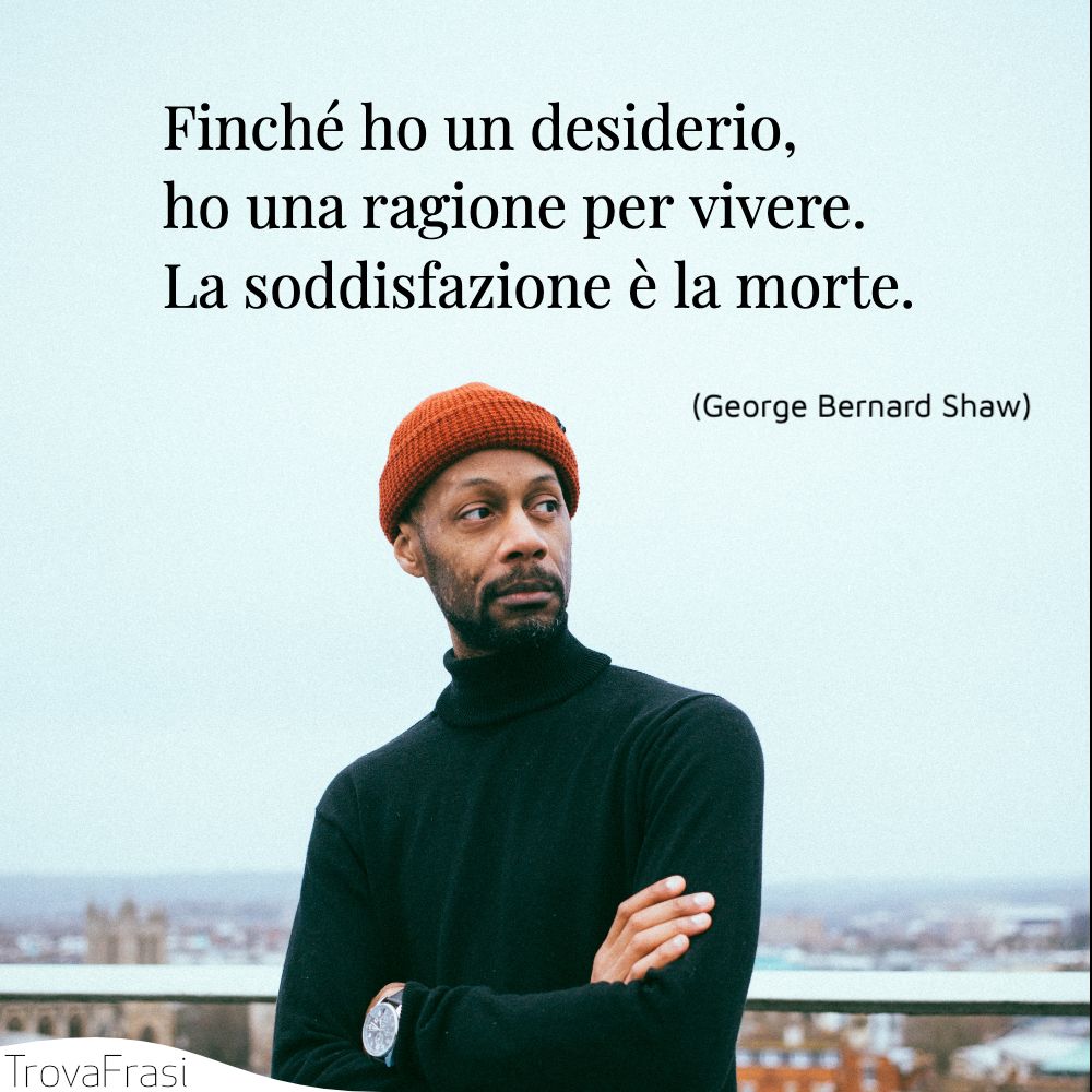 Finché ho un desiderio, ho una ragione per vivere. La soddisfazione è la morte.