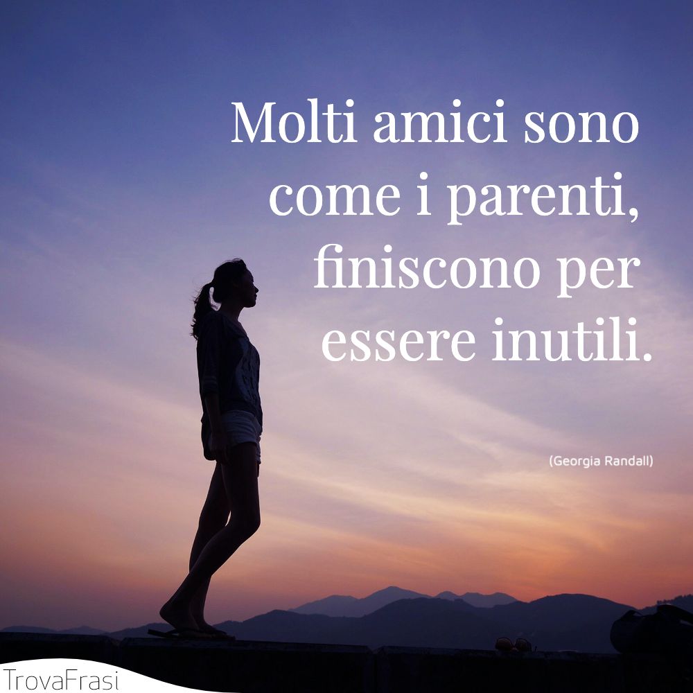 Molti amici sono come i parenti, finiscono per essere inutili.