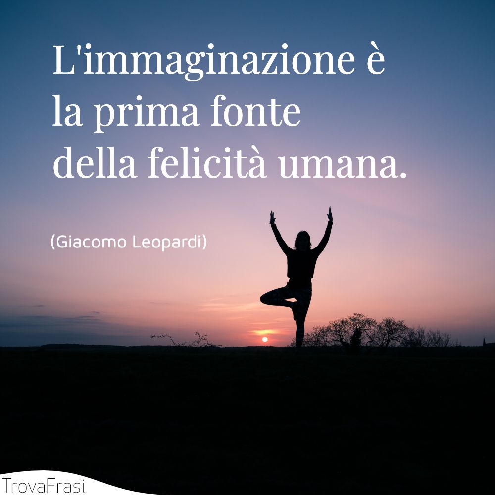 L'immaginazione è la prima fonte della felicità umana.