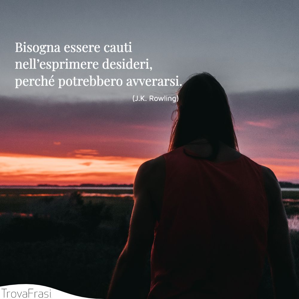 Bisogna essere cauti nell’esprimere desideri, perché potrebbero avverarsi.