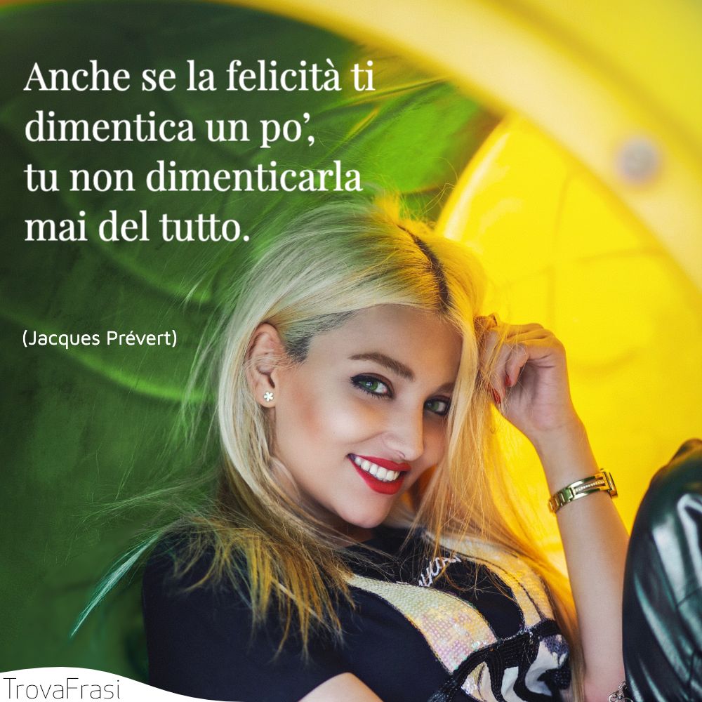 Anche se la felicità ti dimentica un po’, tu non dimenticarla mai del tutto.