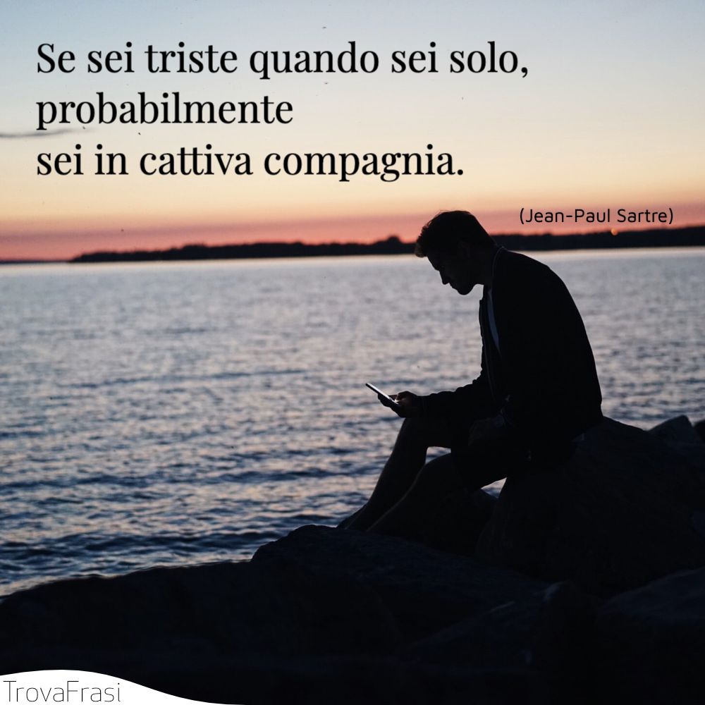 Se sei triste quando sei solo, probabilmente sei in cattiva compagnia.
