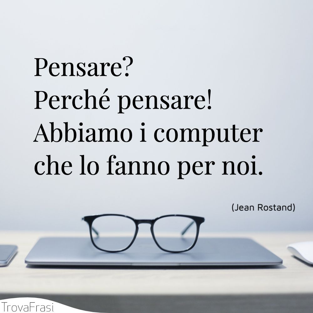 Pensare? Perché pensare! Abbiamo i computer che lo fanno per noi.