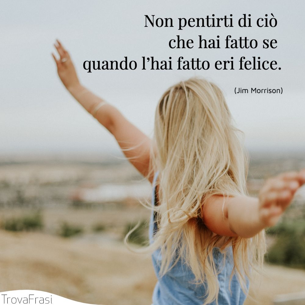 Non pentirti di ciò che hai fatto se quando l’hai fatto eri felice.