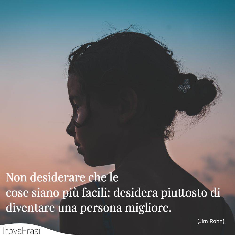 Non desiderare che le cose siano più facili: desidera piuttosto di diventare una persona migliore.