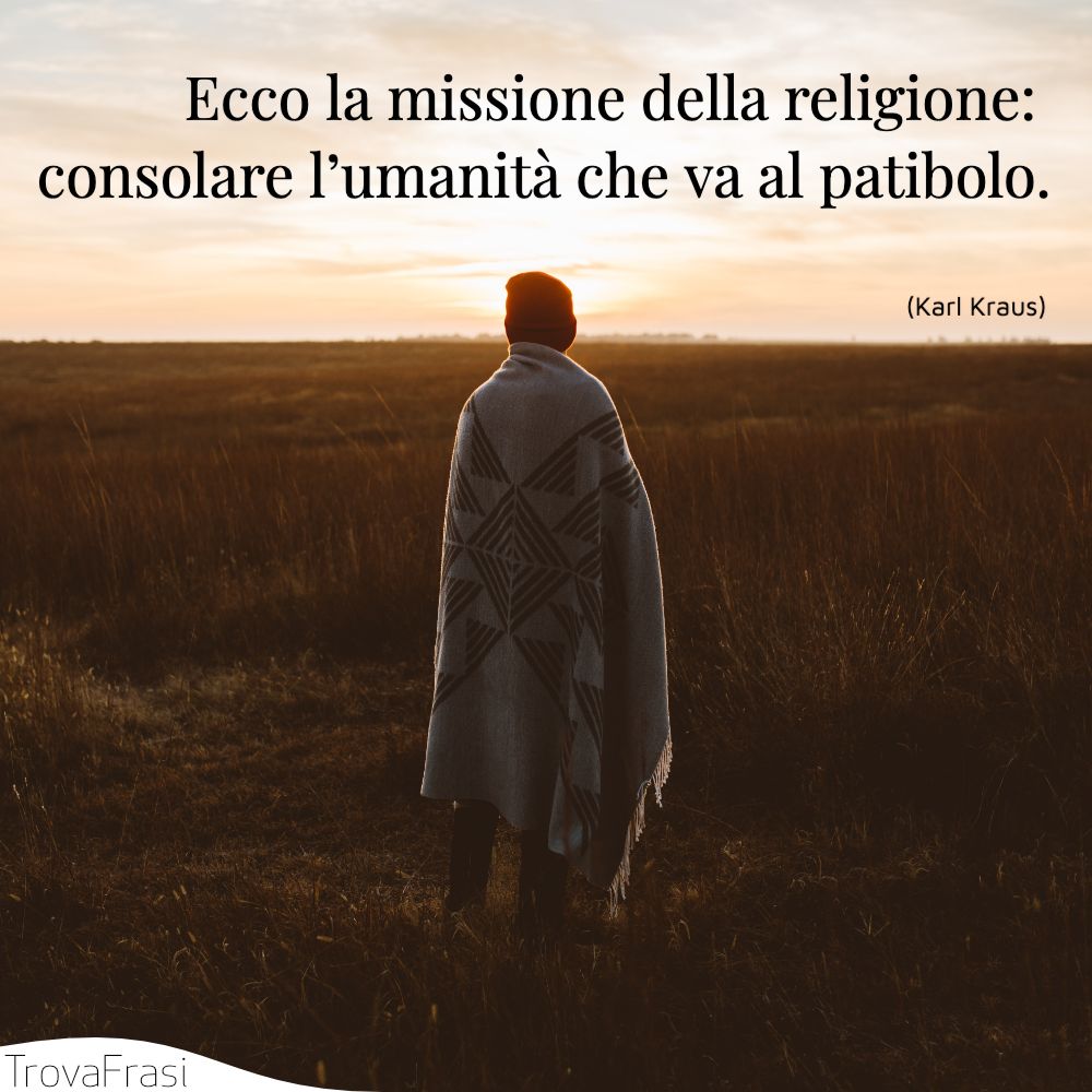 Ecco la missione della religione: consolare l’umanità che va al patibolo.