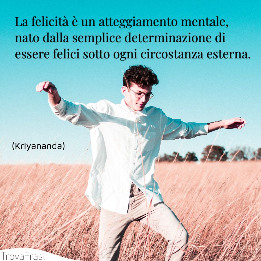 La felicità è un atteggiamento mentale, nato dalla semplice determinazione di essere felici sotto ogni circostanza esterna.