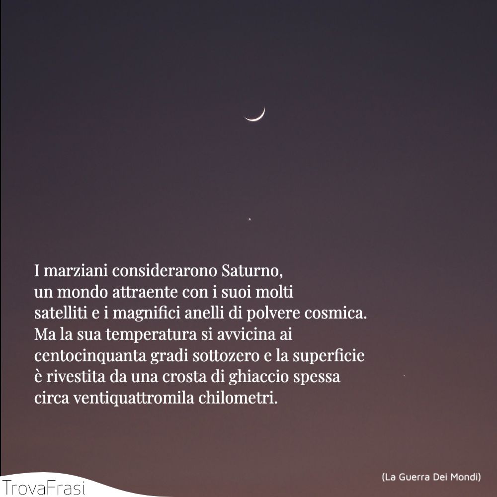 I marziani considerarono Saturno, un mondo attraente con i suoi molti satelliti e i magnifici anelli di polvere cosmica. Ma la sua temperatura si avvicina ai centocinquanta gradi sottozero e la superficie è rivestita da una crosta di ghiaccio spessa circa ventiquattromila chilometri.