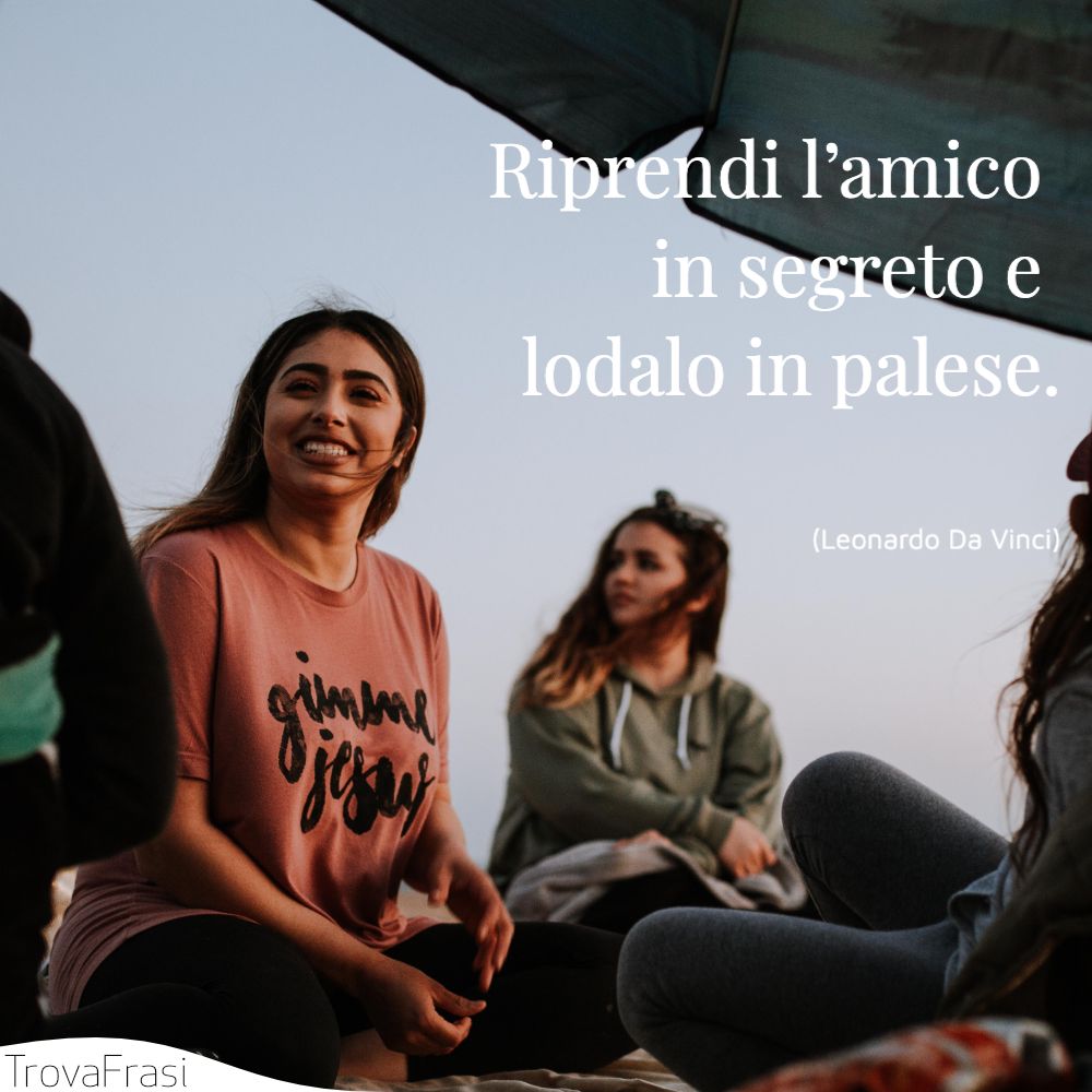 Riprendi l’amico in segreto e lodalo in palese.