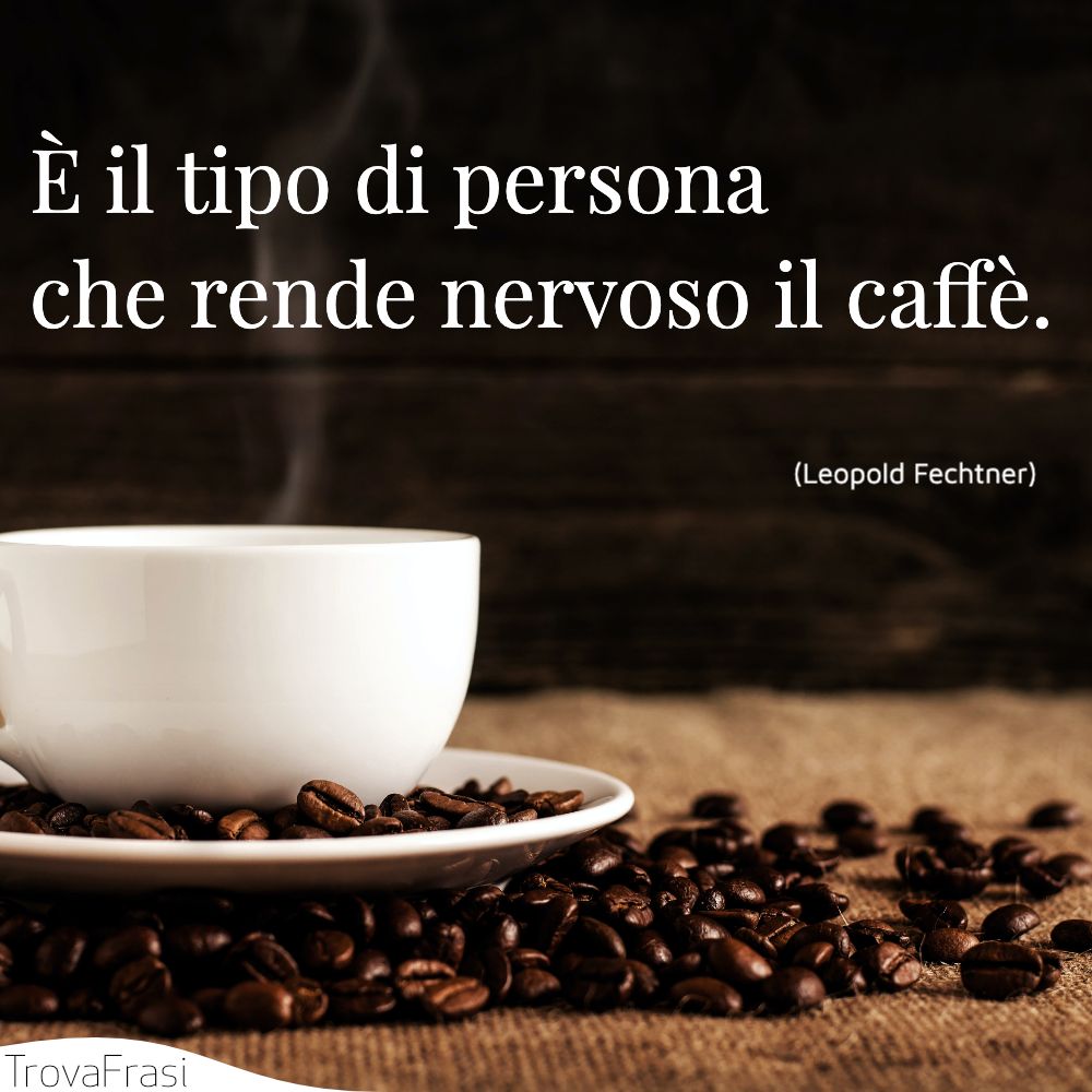 È il tipo di persona che rende nervoso il caffè.