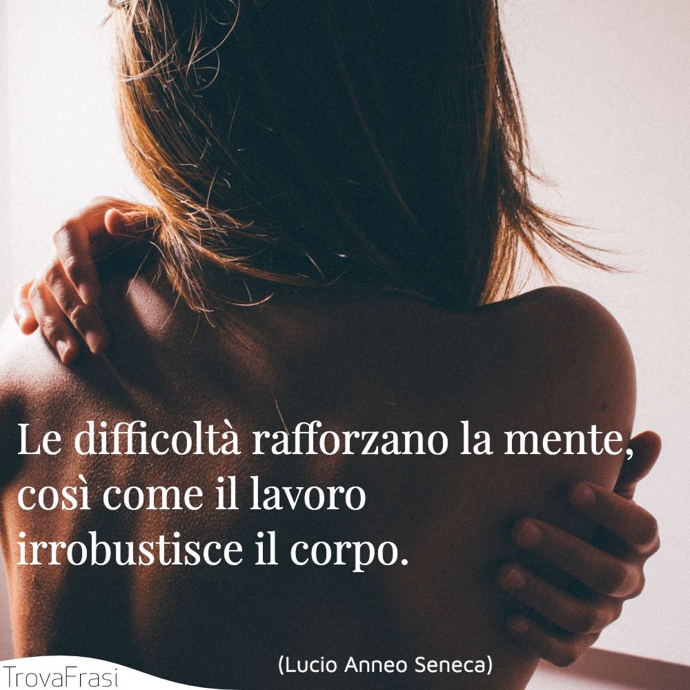 Le difficoltà rafforzano la mente, così come il lavoro irrobustisce il corpo.