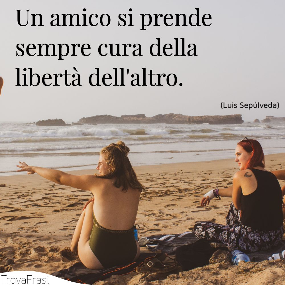 Un amico si prende sempre cura della libertà dell'altro.