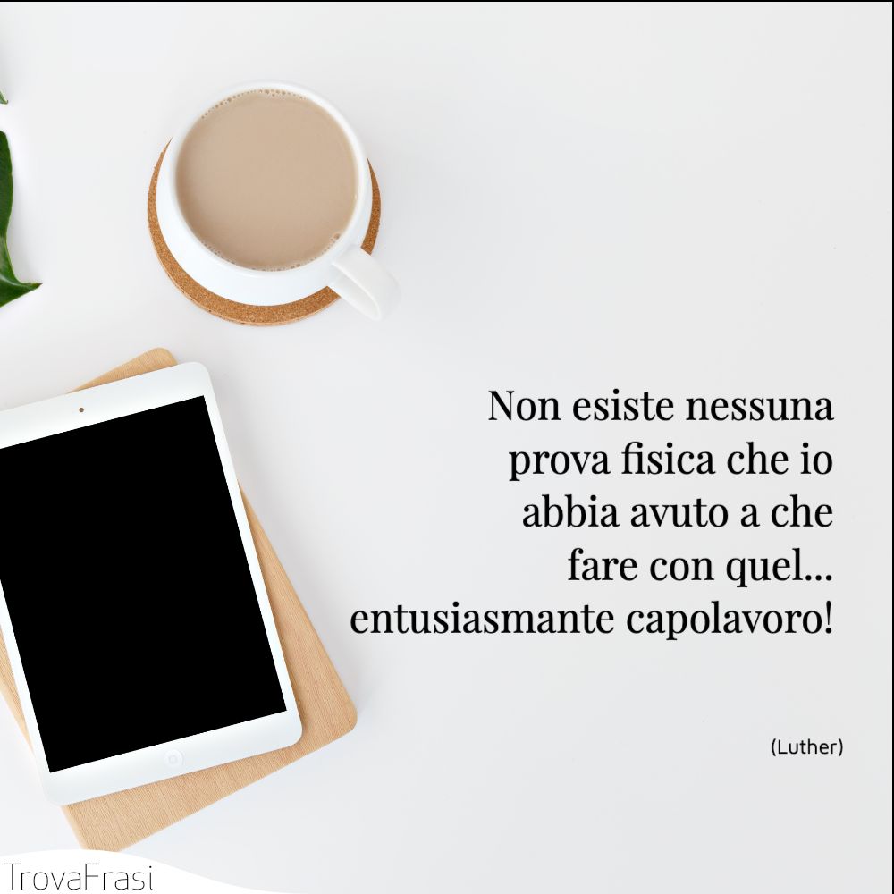Non esiste nessuna prova fisica che io abbia avuto a che fare con quel... entusiasmante capolavoro! 