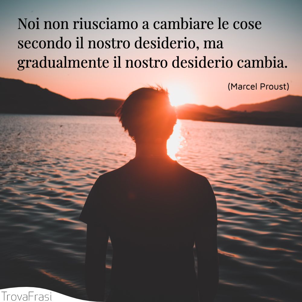 Noi non riusciamo a cambiare le cose secondo il nostro desiderio, ma gradualmente il nostro desiderio cambia.