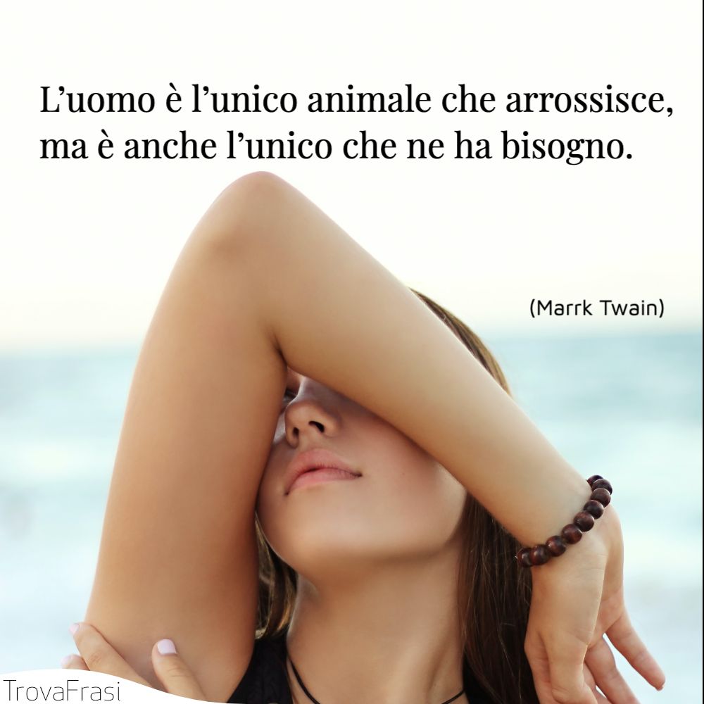 L’uomo è l’unico animale che arrossisce, ma è anche l’unico che ne ha bisogno.