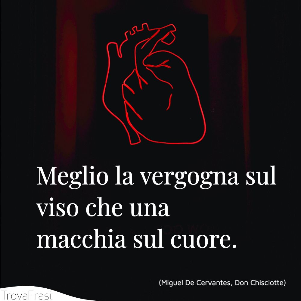 Meglio la vergogna sul viso che una macchia sul cuore.