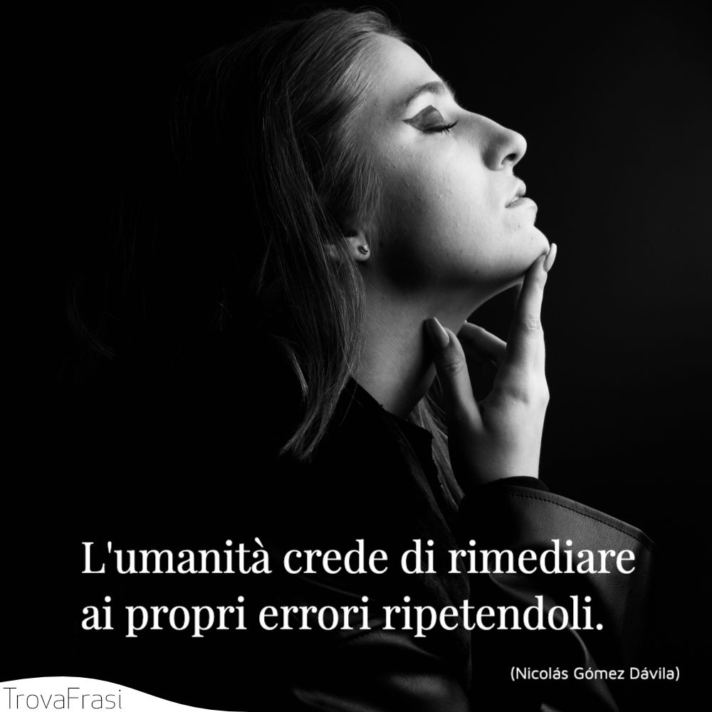 L'umanità crede di rimediare ai propri errori ripetendoli.