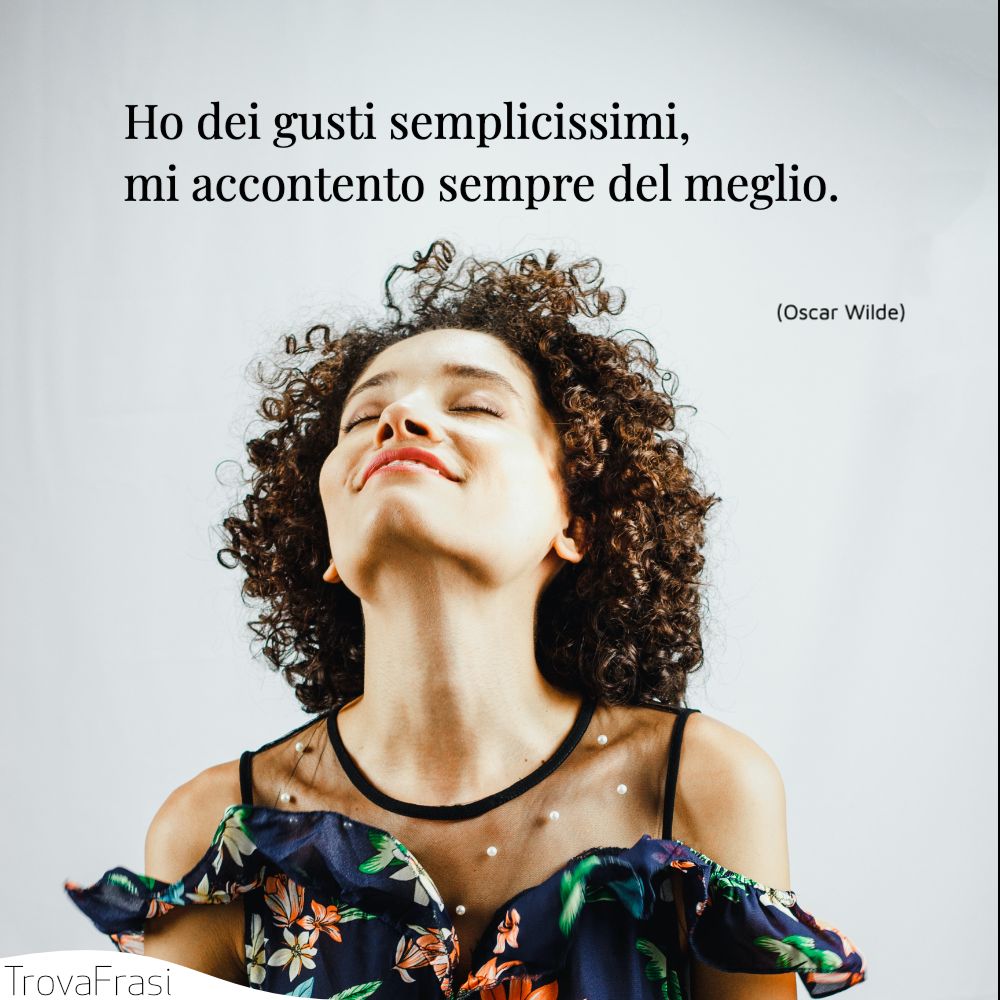 Ho dei gusti semplicissimi, mi accontento sempre del meglio.