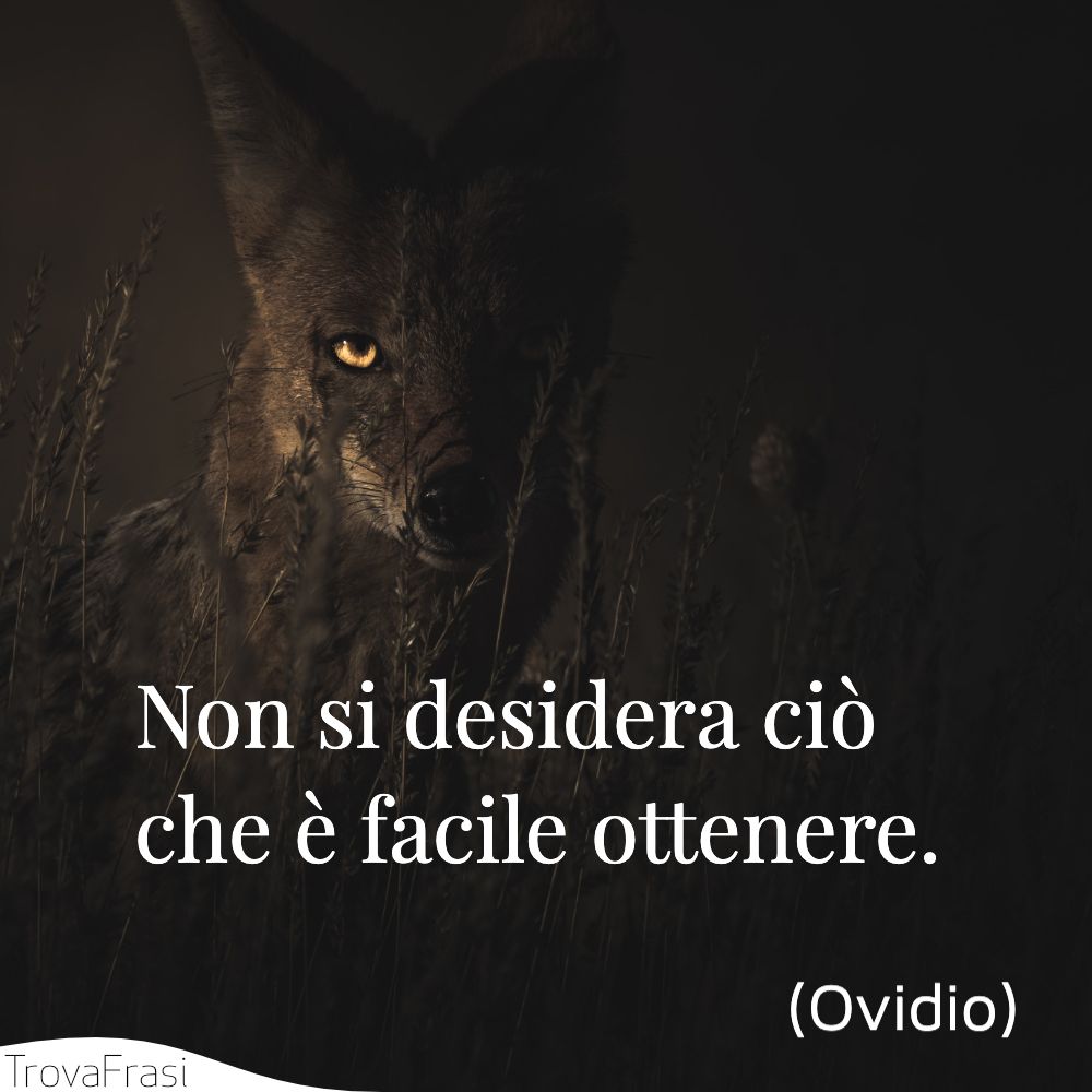 Non si desidera ciò che è facile ottenere.