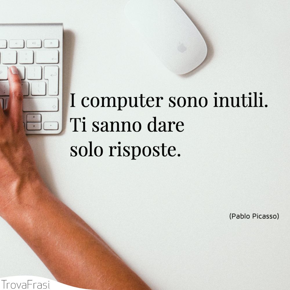 I computer sono inutili. Ti sanno dare solo risposte.