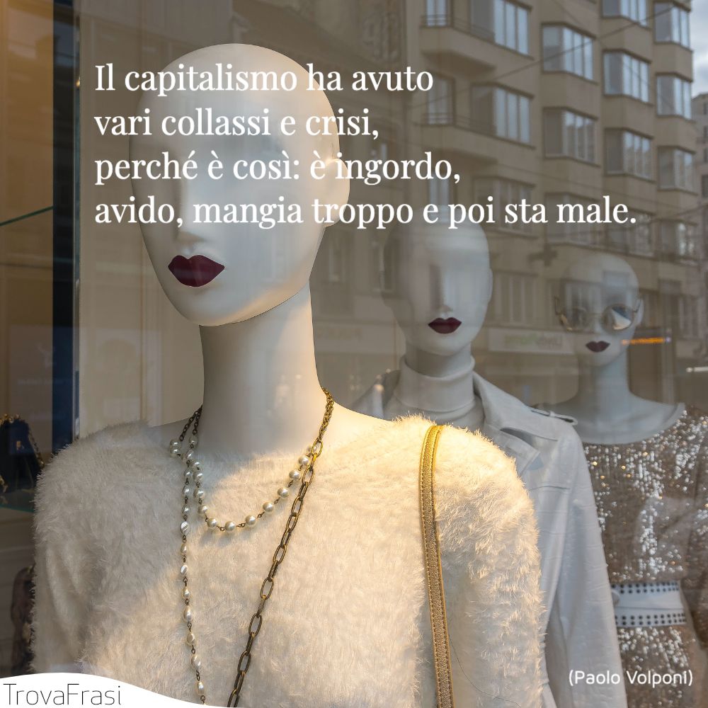 Il capitalismo ha avuto vari collassi e crisi, perché è così: è ingordo, avido, mangia troppo e poi sta male.