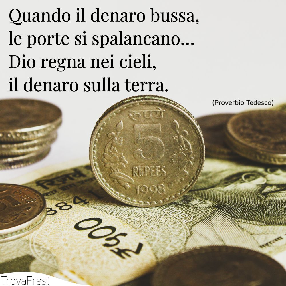 Quando il denaro bussa, le porte si spalancano… Dio regna nei cieli, il denaro sulla terra.