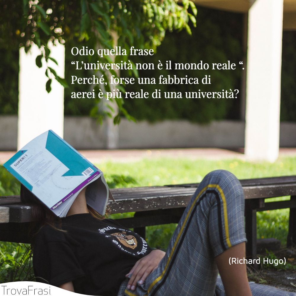 Odio quella frase “L’università non è il mondo reale “. Perché, forse una fabbrica di aerei è più reale di una università?