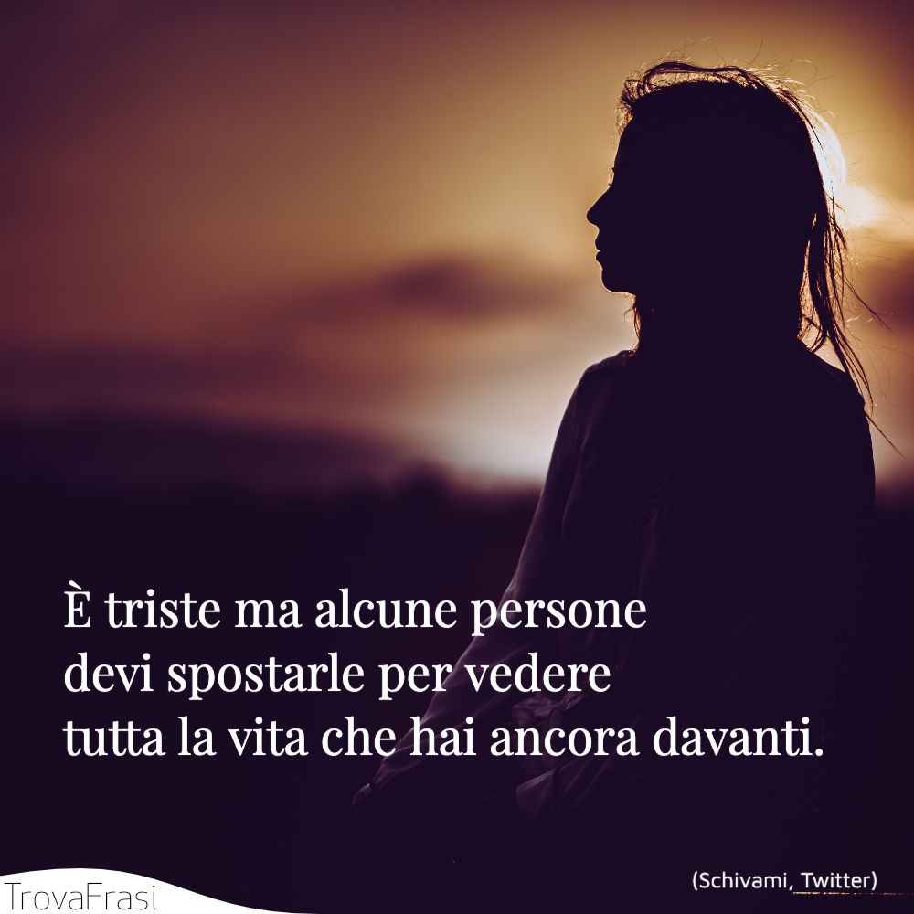 È triste ma alcune persone devi spostarle per vedere tutta la vita che hai ancora davanti.