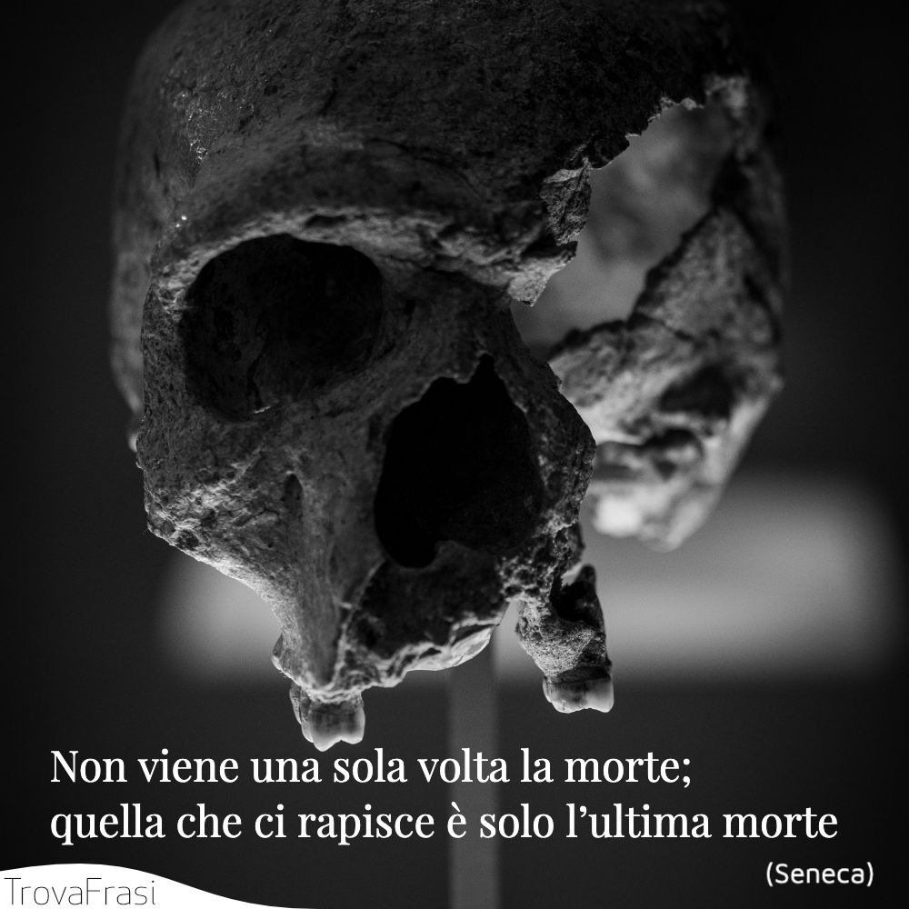 Non viene una sola volta la morte; quella che ci rapisce è solo l’ultima morte