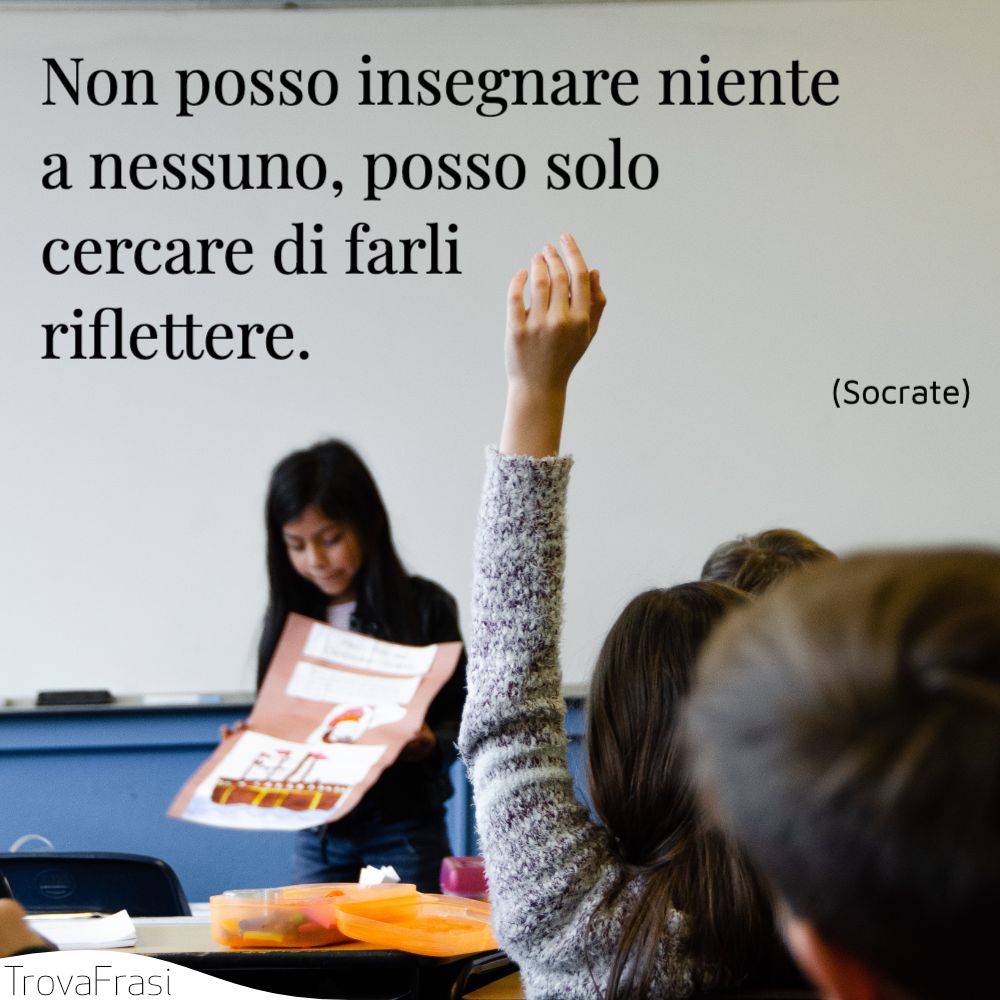 Non posso insegnare niente a nessuno, posso solo cercare di farli riflettere.