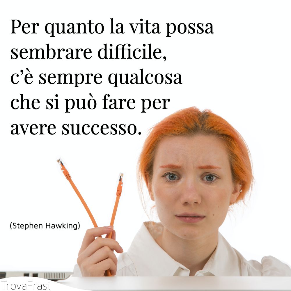 Per quanto la vita possa sembrare difficile, c’è sempre qualcosa che si può fare per avere successo.