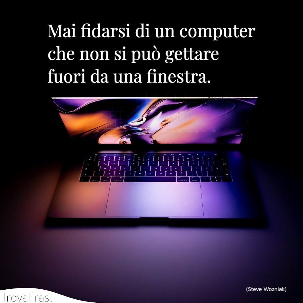 Mai fidarsi di un computer che non si può gettare fuori da una finestra.
