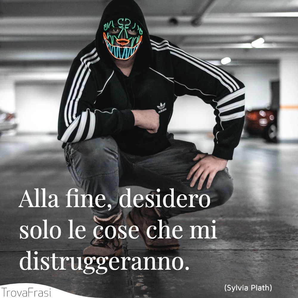 Alla fine, desidero solo le cose che mi distruggeranno.