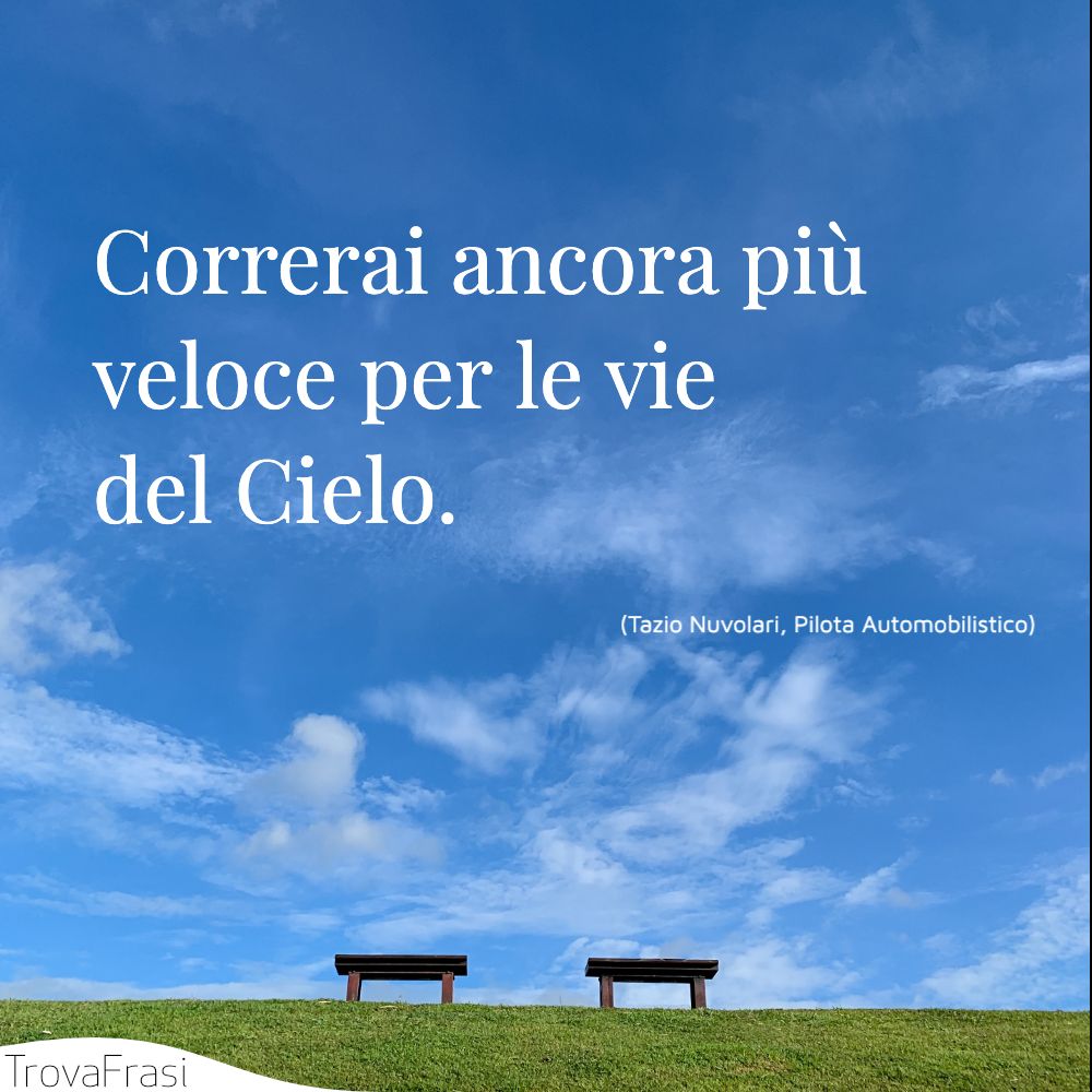 Correrai ancora più veloce per le vie del Cielo.