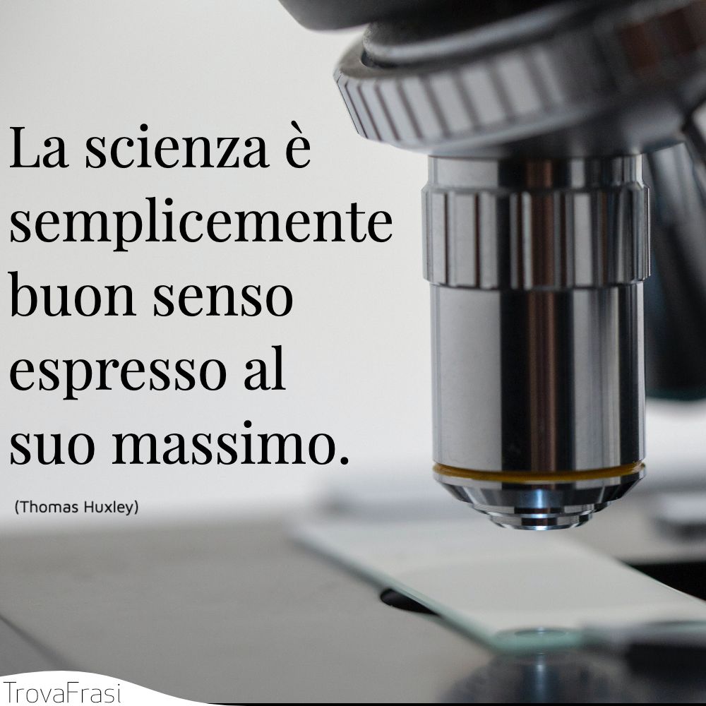 La scienza è semplicemente buon senso espresso al suo massimo.